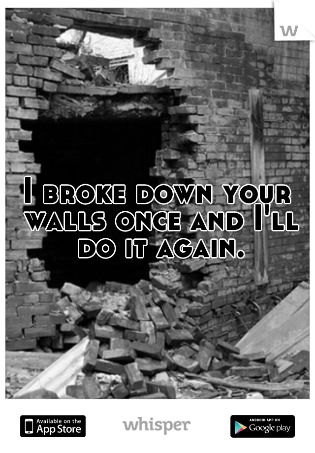 I broke down your walls once and I'll do it again.