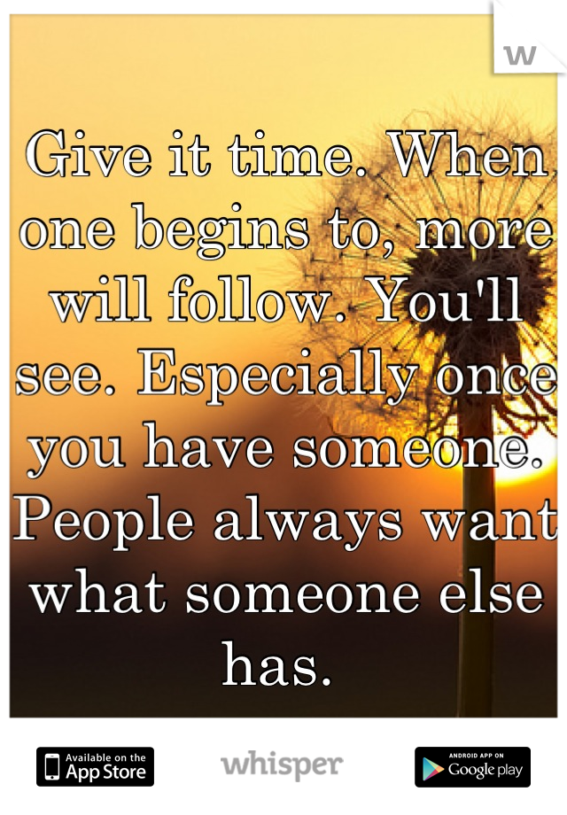 Give it time. When one begins to, more will follow. You'll see. Especially once you have someone. People always want what someone else has. 