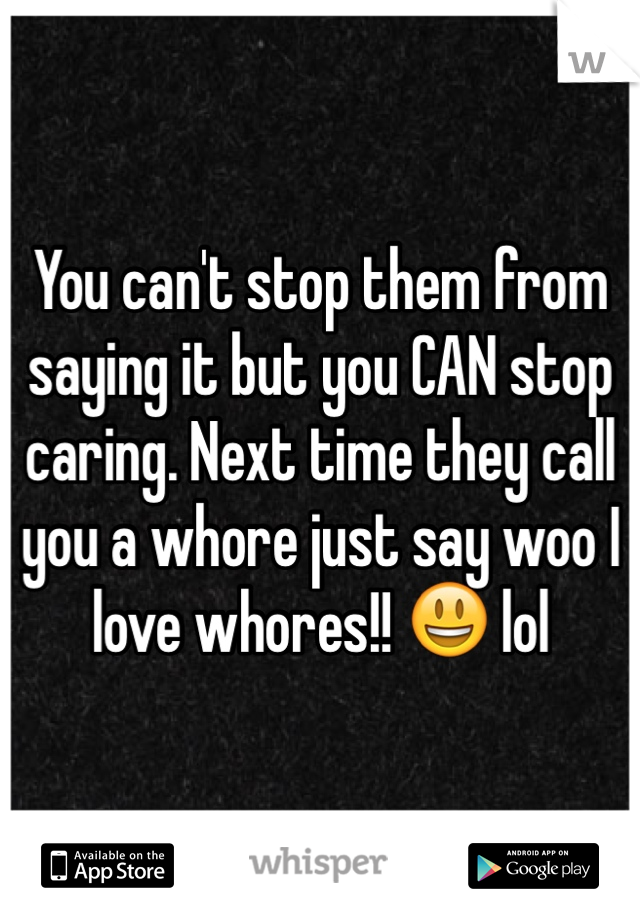 You can't stop them from saying it but you CAN stop caring. Next time they call you a whore just say woo I love whores!! 😃 lol 