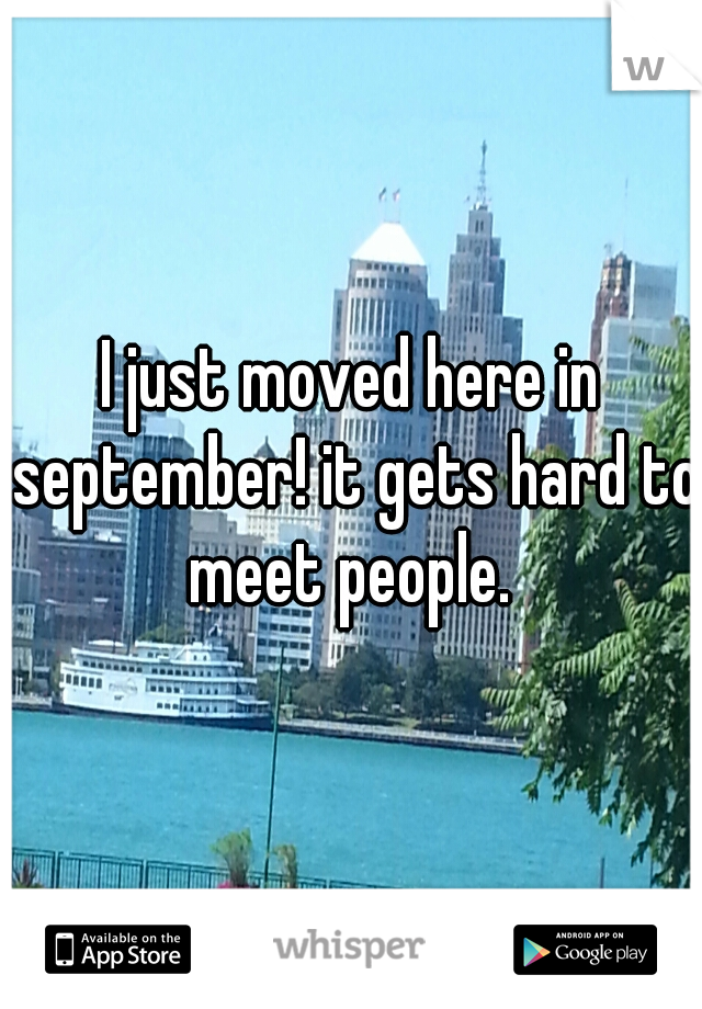 I just moved here in september! it gets hard to meet people. 