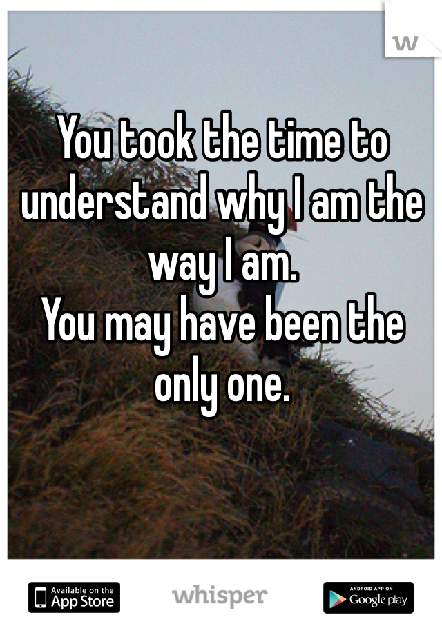 You took the time to understand why I am the way I am.
You may have been the only one.