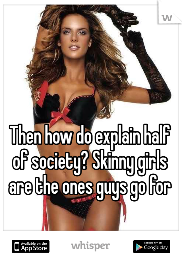 Then how do explain half of society? Skinny girls are the ones guys go for