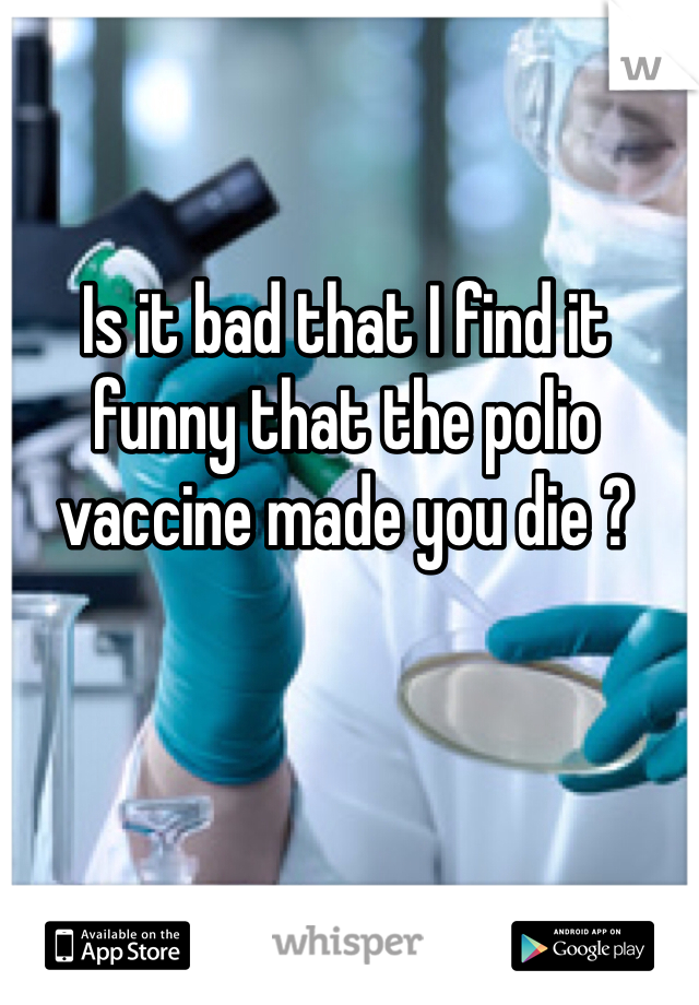 Is it bad that I find it funny that the polio vaccine made you die ?