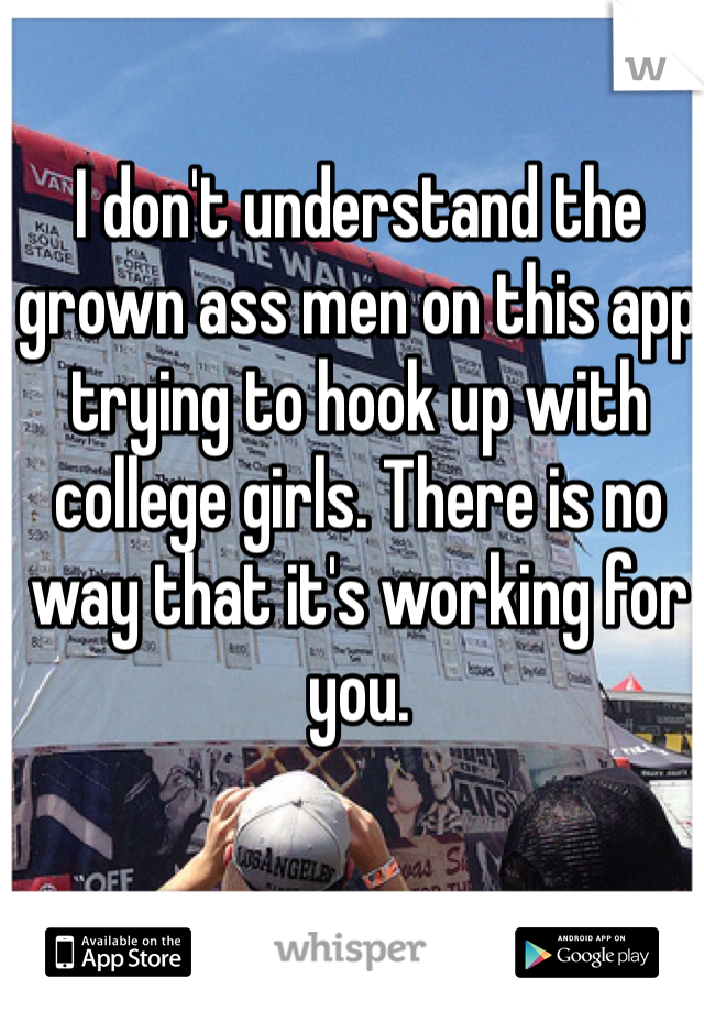 I don't understand the grown ass men on this app trying to hook up with college girls. There is no way that it's working for you.