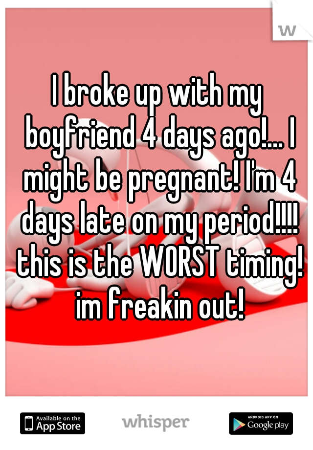 I broke up with my boyfriend 4 days ago!... I might be pregnant! I'm 4 days late on my period!!!! this is the WORST timing! im freakin out!