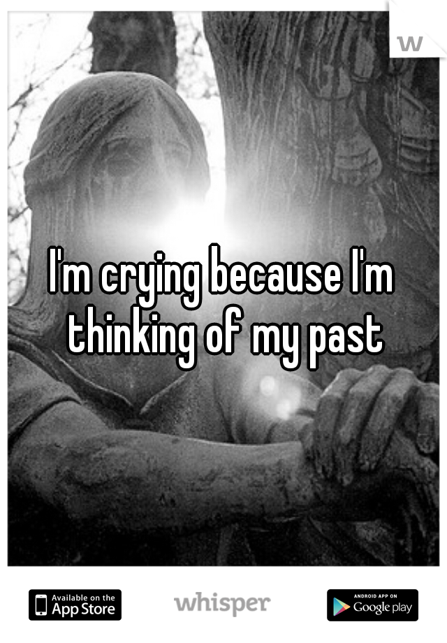 I'm crying because I'm thinking of my past
