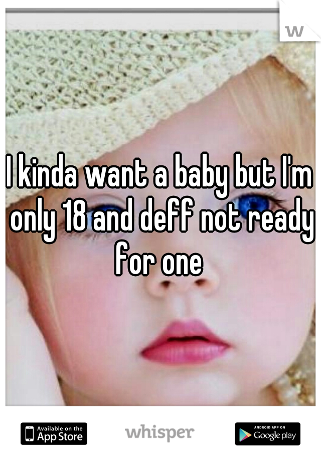 I kinda want a baby but I'm only 18 and deff not ready for one 
