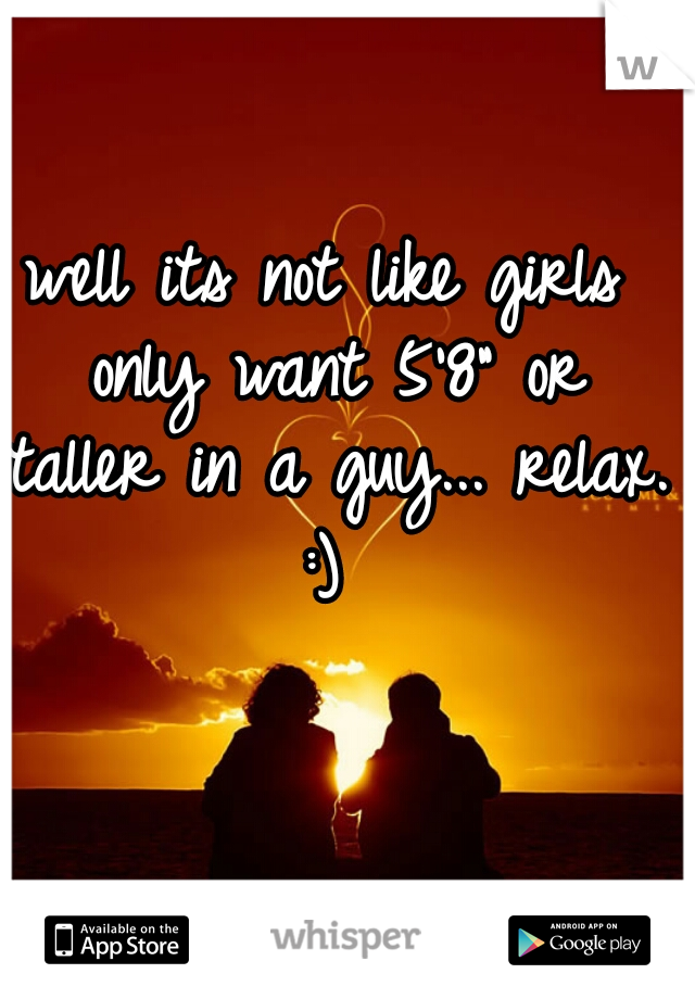 well its not like girls only want 5'8" or taller in a guy... relax. :) 