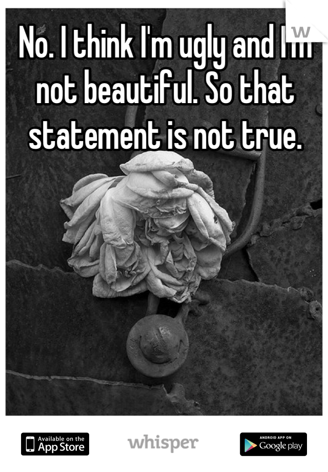 No. I think I'm ugly and I'm not beautiful. So that statement is not true.