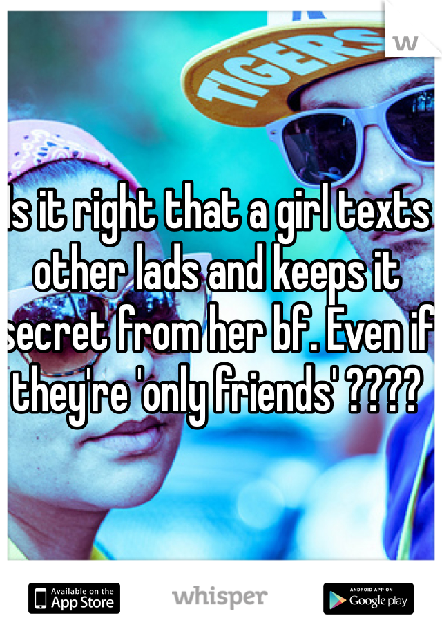 Is it right that a girl texts other lads and keeps it secret from her bf. Even if they're 'only friends' ????