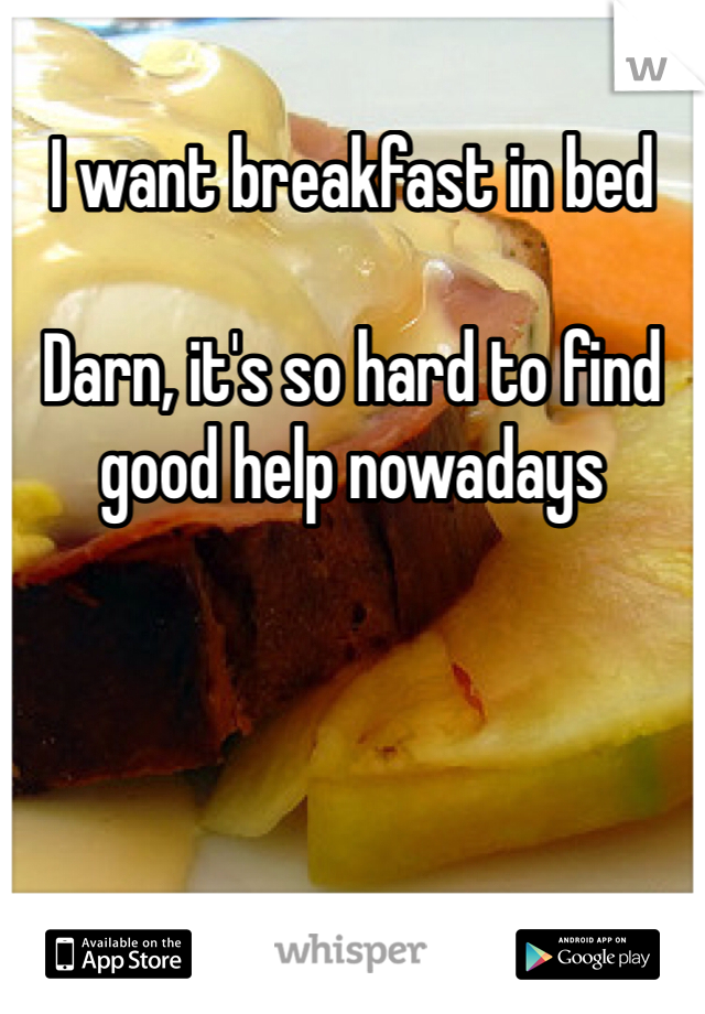 I want breakfast in bed

Darn, it's so hard to find good help nowadays