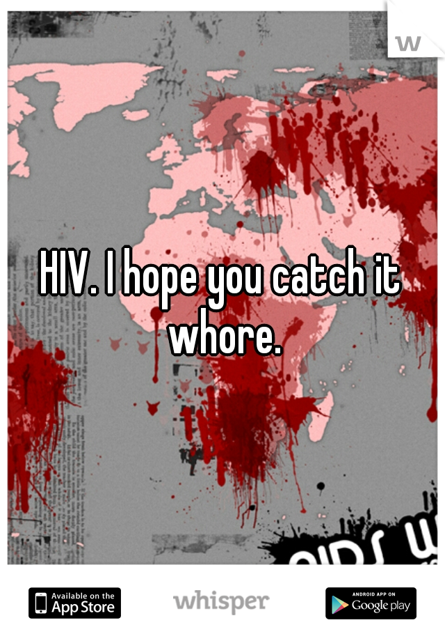 HIV. I hope you catch it whore.