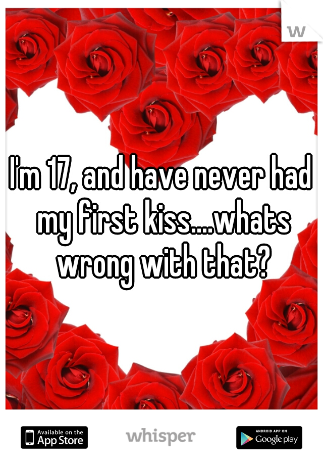 I'm 17, and have never had my first kiss....whats wrong with that?