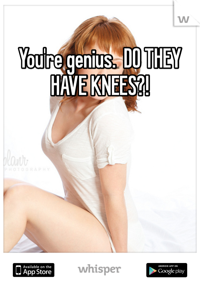 You're genius.  DO THEY HAVE KNEES?!