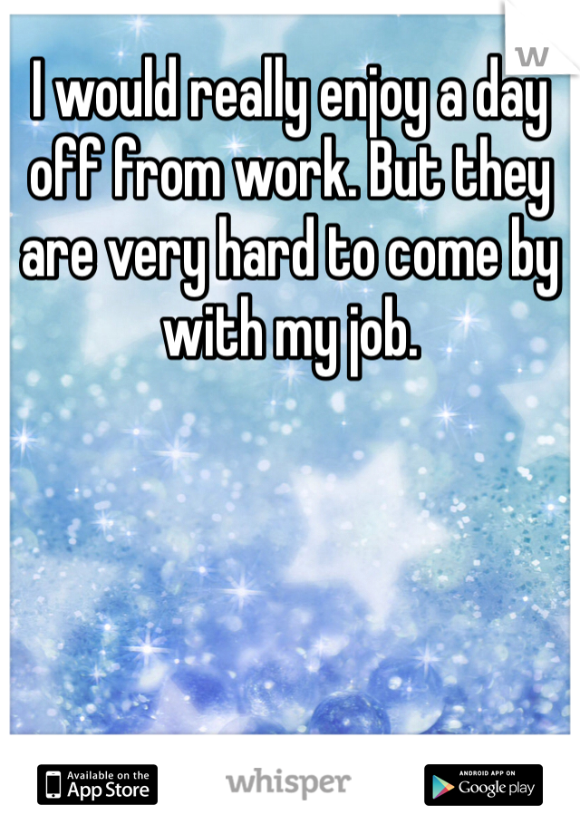 I would really enjoy a day off from work. But they are very hard to come by with my job. 