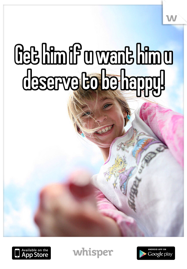 Get him if u want him u deserve to be happy!
