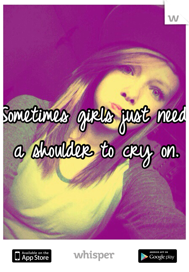 Sometimes girls just need a shoulder to cry on.
