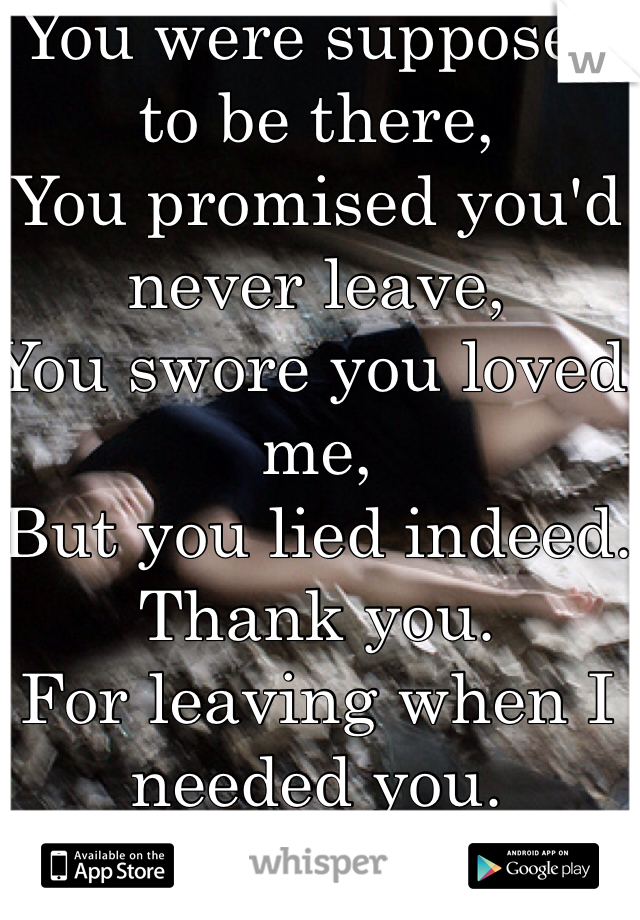 You were supposed to be there,
You promised you'd never leave,
You swore you loved me,
But you lied indeed.
Thank you.
For leaving when I needed you.
<\3