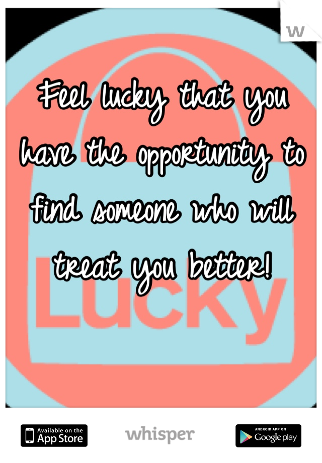 Feel lucky that you have the opportunity to find someone who will treat you better! 