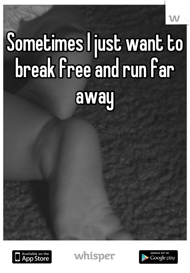 Sometimes I just want to break free and run far away