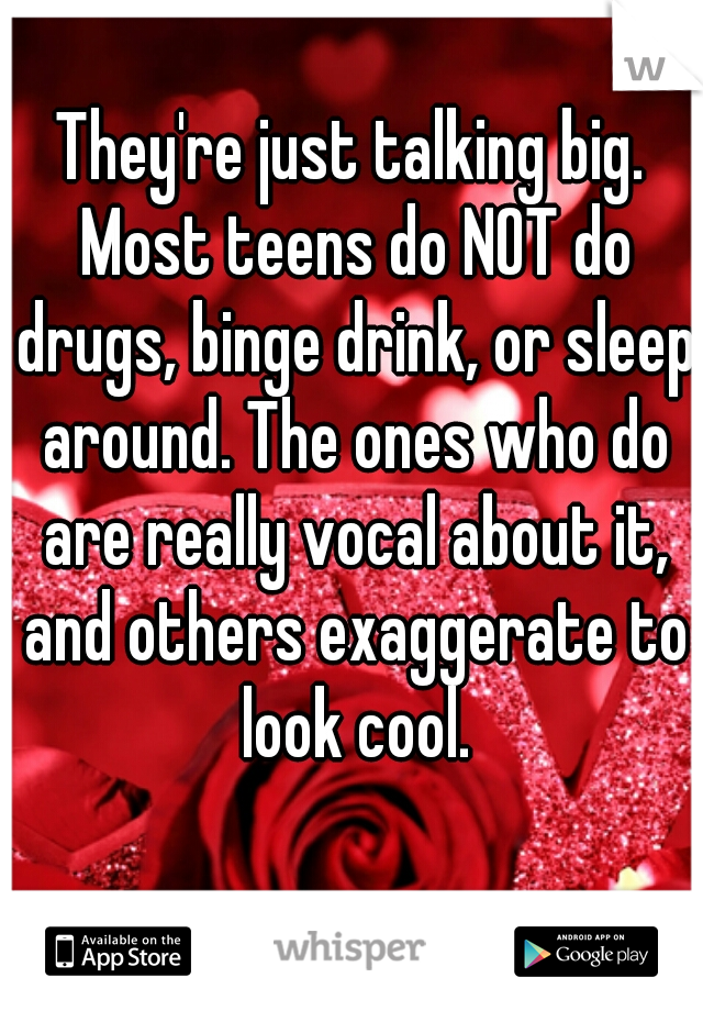 They're just talking big. Most teens do NOT do drugs, binge drink, or sleep around. The ones who do are really vocal about it, and others exaggerate to look cool.