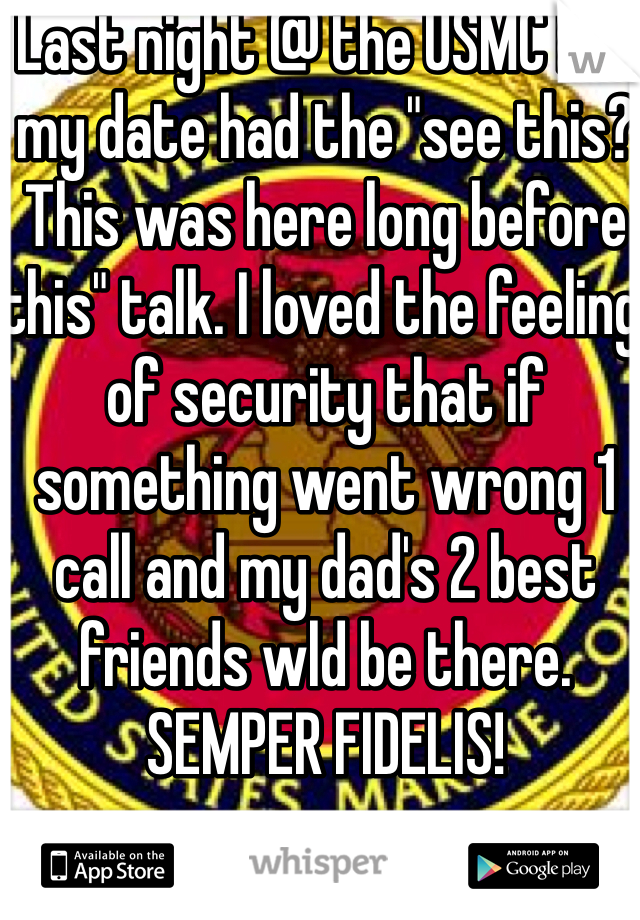 Last night @ the USMC ball my date had the "see this? This was here long before this" talk. I loved the feeling of security that if something went wrong 1 call and my dad's 2 best friends wld be there. SEMPER FIDELIS!