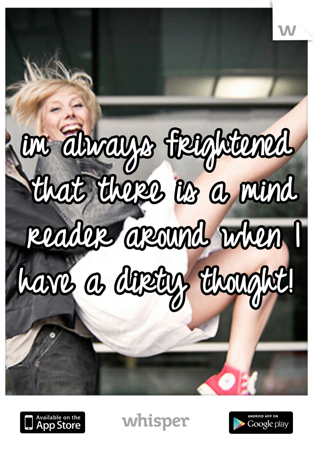 im always frightened that there is a mind reader around when I have a dirty thought! 