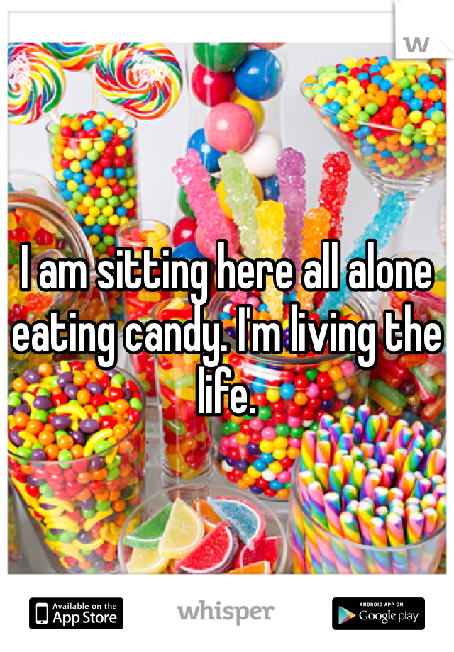 I am sitting here all alone eating candy. I'm living the life. 