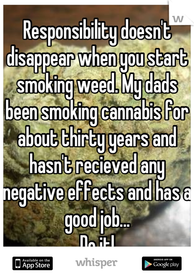 Responsibility doesn't disappear when you start smoking weed. My dads been smoking cannabis for about thirty years and hasn't recieved any negative effects and has a good job...
Do it!