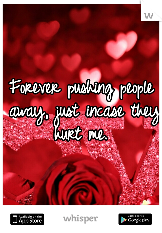Forever pushing people away, just incase they hurt me. 