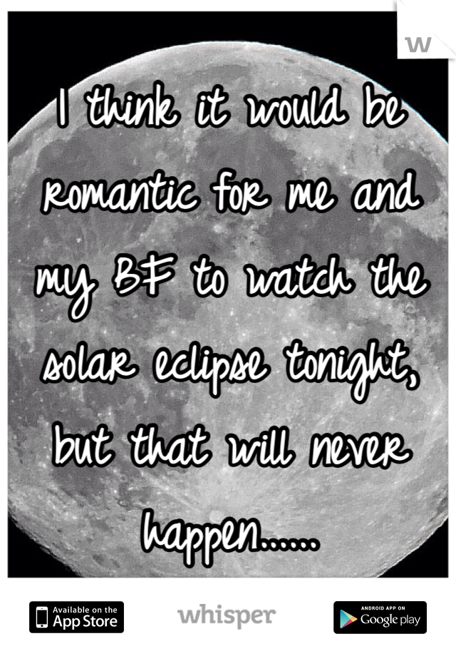 I think it would be romantic for me and my BF to watch the solar eclipse tonight, but that will never happen...... 
