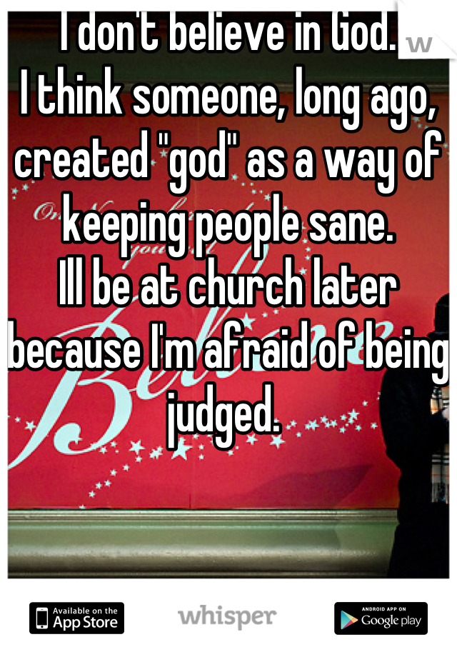 I don't believe in God.
I think someone, long ago, created "god" as a way of keeping people sane.  
Ill be at church later because I'm afraid of being judged. 