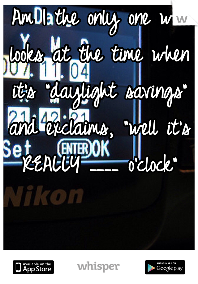 Am I the only one who looks at the time when it's "daylight savings" and exclaims, "well it's REALLY ____ o'clock" 