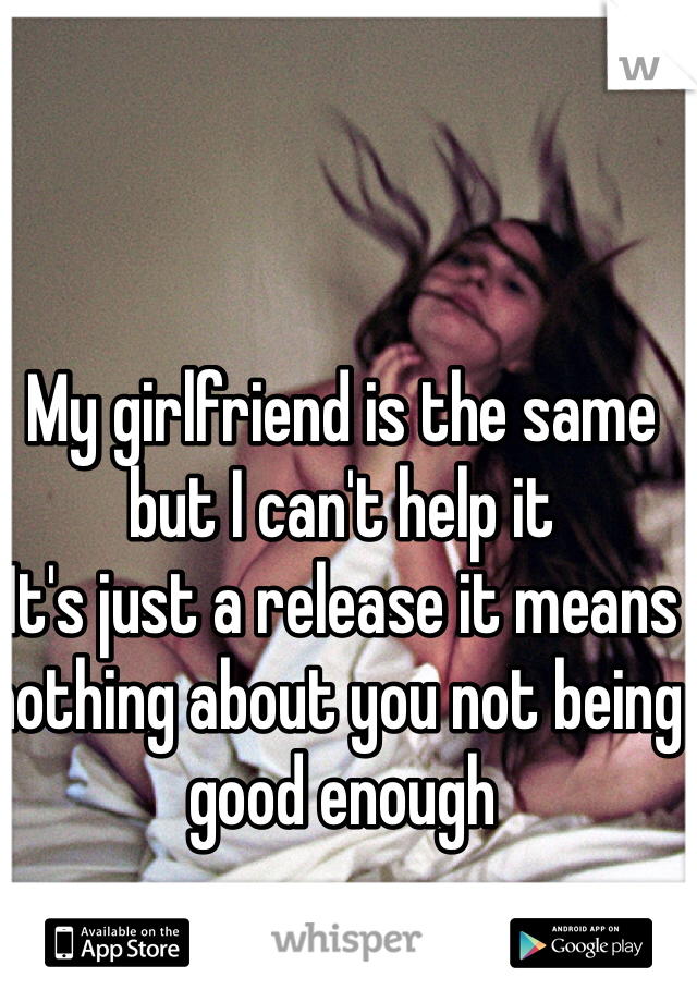 My girlfriend is the same but I can't help it 
It's just a release it means nothing about you not being good enough