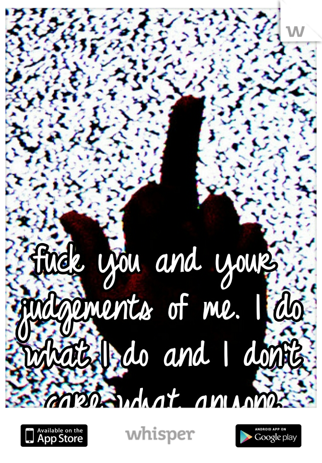 fuck you and your judgements of me. I do what I do and I don't care what anyone thinks about it. 