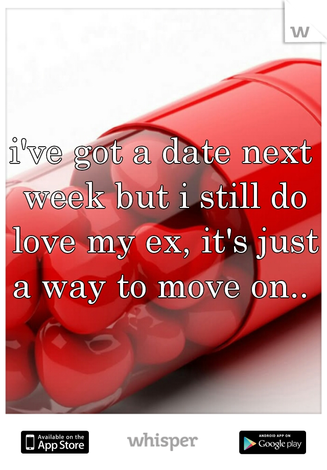 i've got a date next week but i still do love my ex, it's just a way to move on..