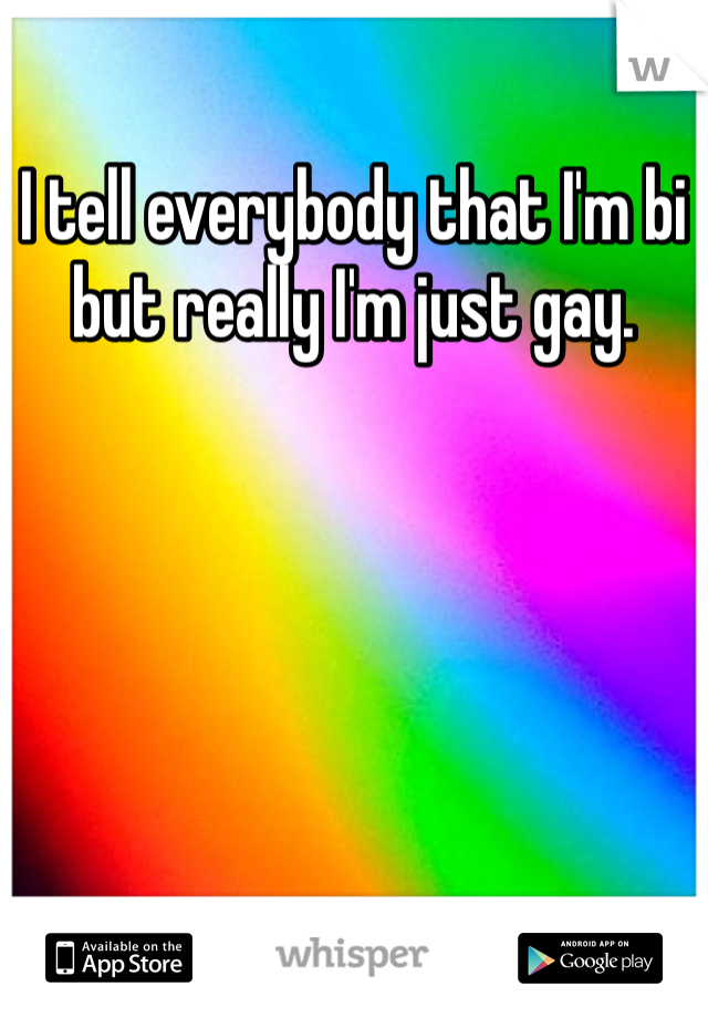 I tell everybody that I'm bi but really I'm just gay. 