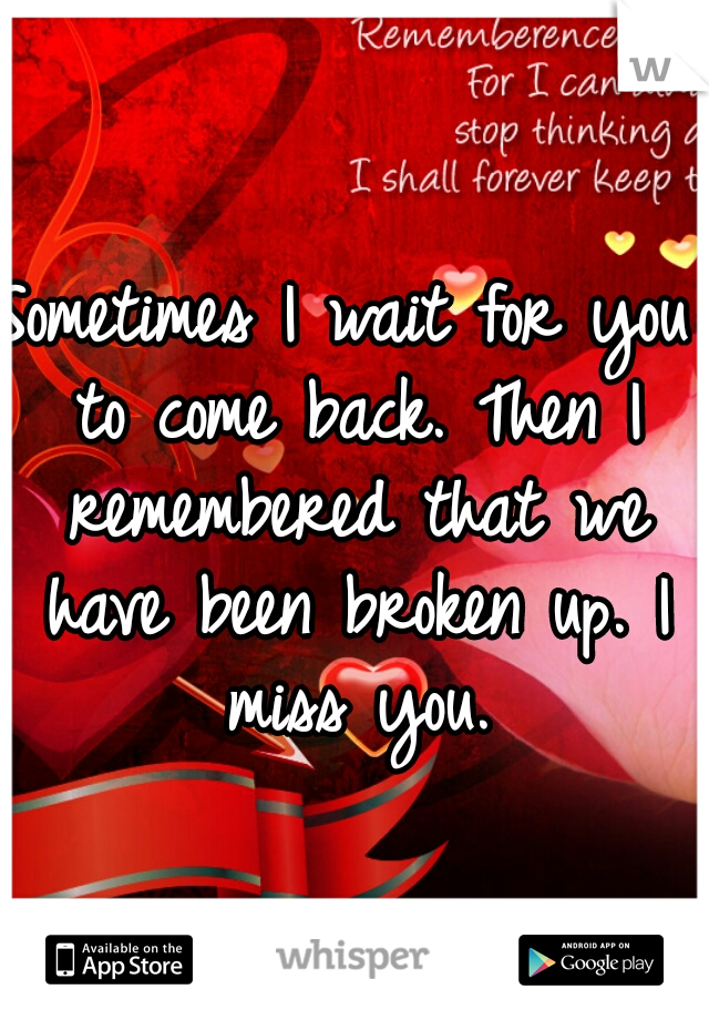Sometimes I wait for you to come back. Then I remembered that we have been broken up. I miss you.