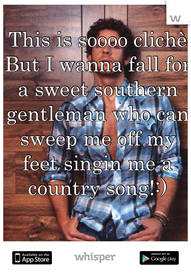 This is soooo clichè
But I wanna fall for a sweet southern gentleman who can sweep me off my feet singin me a country song!:)