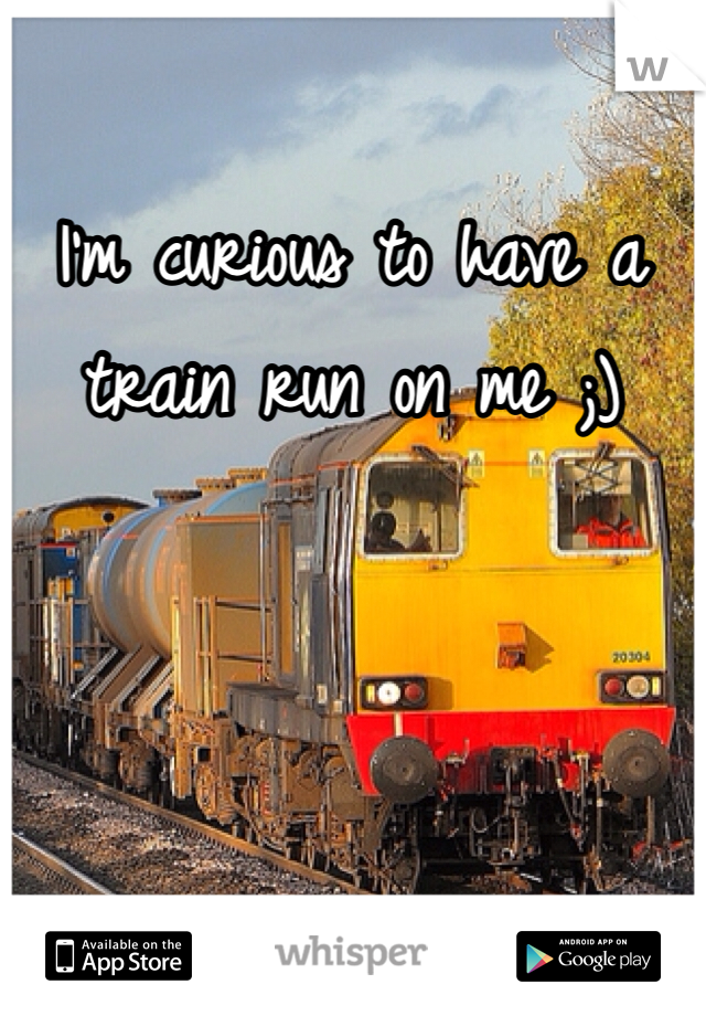 I'm curious to have a train run on me ;)
