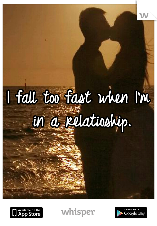 I fall too fast when I'm in a relatioship.
