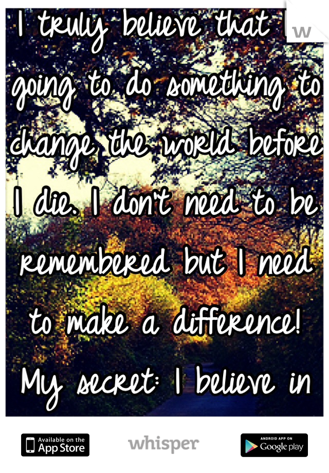 I truly believe that I'm going to do something to change the world before I die. I don't need to be remembered but I need to make a difference!
My secret: I believe in myself.