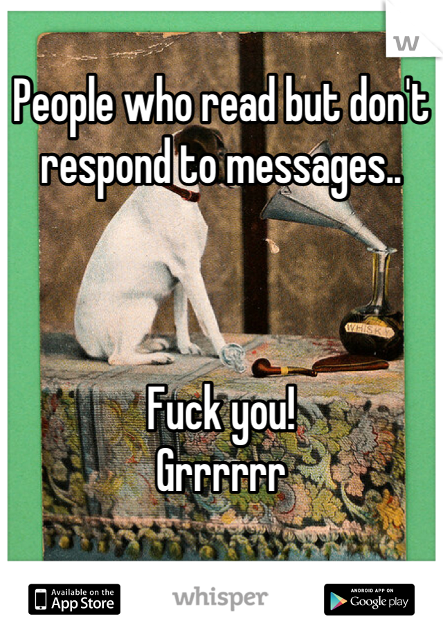 People who read but don't respond to messages..



Fuck you!
Grrrrrr