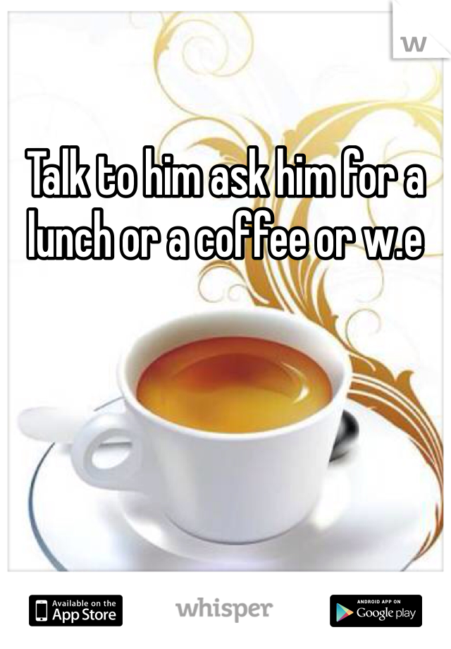 Talk to him ask him for a lunch or a coffee or w.e 