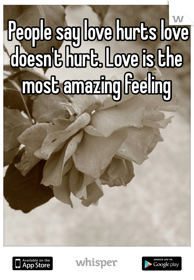  People say love hurts love doesn't hurt. Love is the most amazing feeling 
