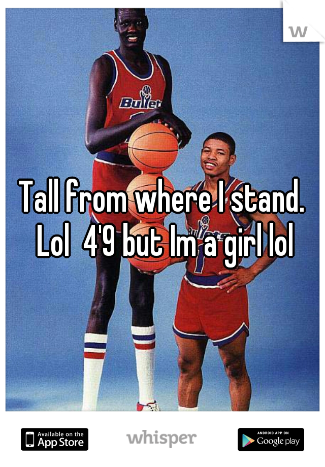 Tall from where I stand. Lol  4'9 but Im a girl lol