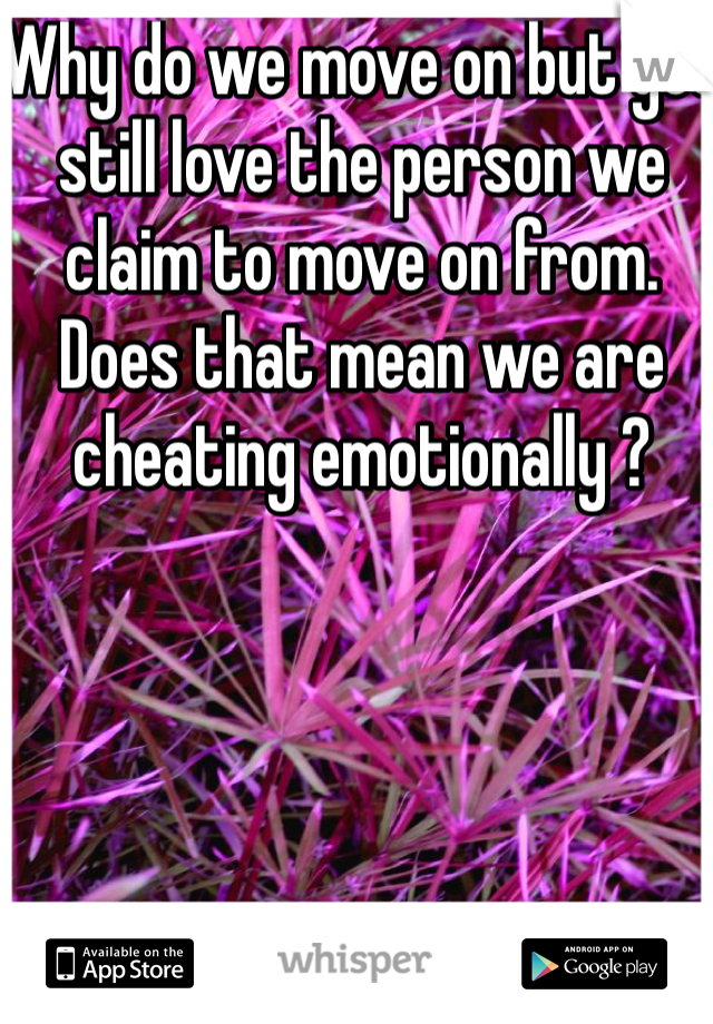 Why do we move on but yet still love the person we claim to move on from. Does that mean we are cheating emotionally ?