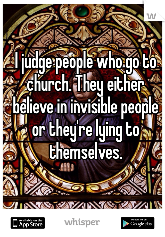 I judge people who go to church. They either believe in invisible people or they're lying to themselves. 