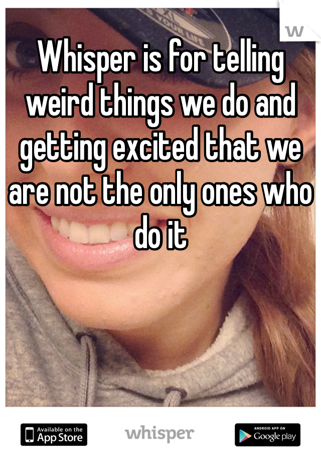 Whisper is for telling weird things we do and getting excited that we are not the only ones who do it