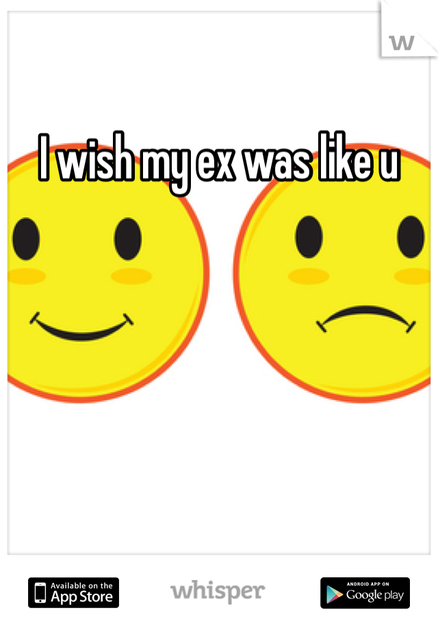 I wish my ex was like u